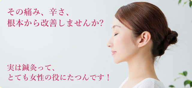 その痛み、辛さ、根本から改善しませんか?　実は鍼灸って、とても女性の役にたつんです！